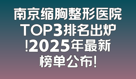 南京缩胸整形医院TOP3排名出炉！2025年最新榜单公布！