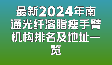 最新2024年南通光纤溶脂瘦手臂机构排名及地址一览