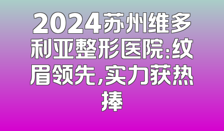 2024苏州维多利亚整形医院：纹眉领先，实力获热捧