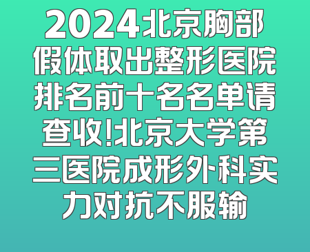 2024北京胸部假体取出整形医院排名前十名名单请查收！北京大学第三医院成形外科实力对抗不服输