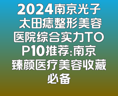 2024南京光子袪太田痣整形美容医院综合实力TOP10推荐：南京臻颜医疗美容收藏必备