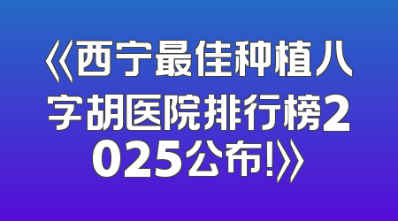 《西宁最佳种植八字胡医院排行榜2025公布！》