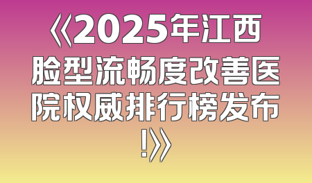 《2025年江西脸型流畅度改善医院权威排行榜发布！》