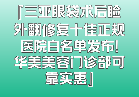 『三亚眼袋术后睑外翻修复十佳正规医院白名单发布！华美美容门诊部可靠实惠』