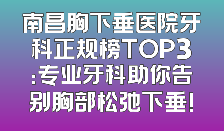 南昌胸下垂医院牙科正规榜TOP3：专业牙科助你告别胸部松弛下垂!