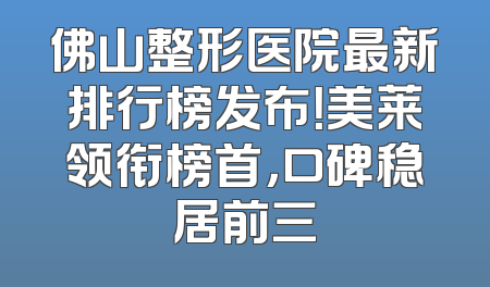 佛山整形医院最新排行榜发布！美莱领衔榜首，口碑稳居前三