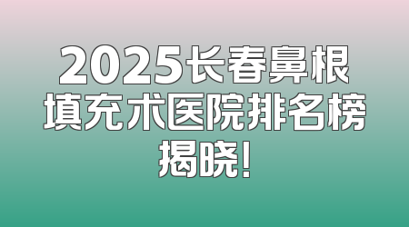 2025长春鼻根填充术医院排名榜揭晓！