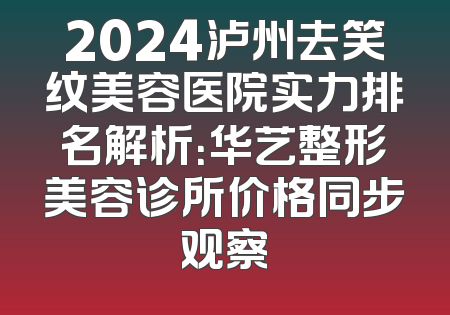 2024泸州去笑纹美容医院实力排名解析：华艺整形美容诊所价格同步观察