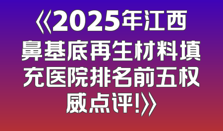 《2025年江西鼻基底再生材料填充医院排名前五权威点评！》