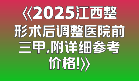 《2025江西整形术后调整医院前三甲，附详细参考价格！》
