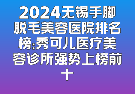 2024无锡手脚脱毛美容医院排名榜：秀可儿医疗美容诊所强势上榜前十