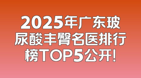 2025年广东玻尿酸丰臀名医排行榜TOP5公开！