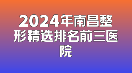 2024年南昌整形精选排名前三医院