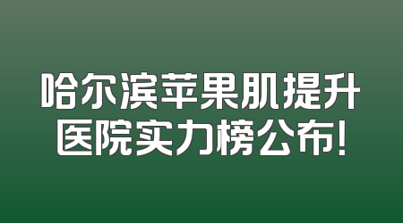 哈尔滨苹果肌提升医院实力榜公布！