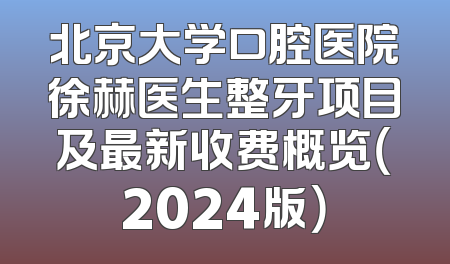 北京大学口腔医院徐赫医生整牙项目及最新收费概览（2024版）