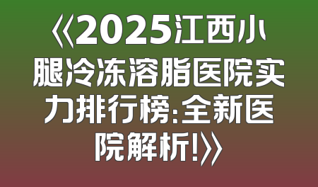 《2025江西小腿冷冻溶脂医院实力排行榜：全新医院解析！》