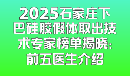 2025石家庄下巴硅胶假体取出技术专家榜单揭晓：前五医生介绍