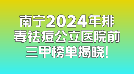 南宁2024年排毒祛痘公立医院前三甲榜单揭晓！