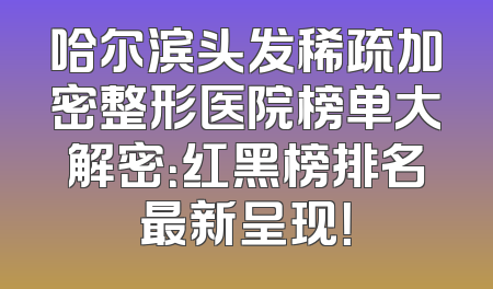 哈尔滨头发稀疏加密整形医院榜单大解密：红黑榜排名最新呈现！