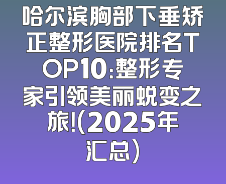 哈尔滨胸部下垂矫正整形医院排名TOP10：整形专家引领美丽蜕变之旅！(2025年汇总)