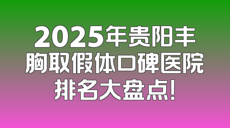 2025年贵阳丰胸取假体口碑医院排名大盘点！