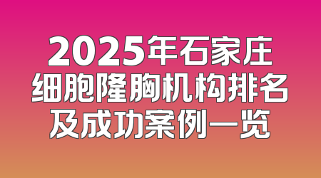 2025年石家庄细胞隆胸机构排名及成功案例一览