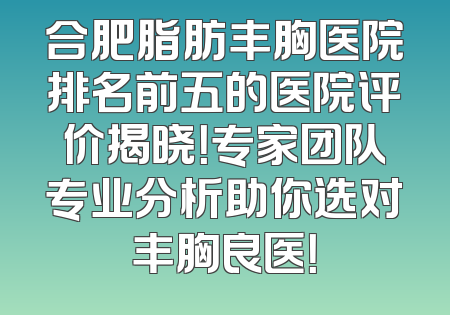 合肥脂肪丰胸医院排名前五的医院评价揭晓！专家团队专业分析助你选对丰胸良医！