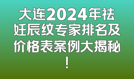 大连2024年祛妊辰纹专家排名及价格表案例大揭秘！