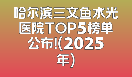 哈尔滨三文鱼水光医院TOP5榜单公布！(2025年)