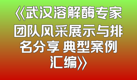 《武汉溶解酶专家团队风采展示与排名分享 典型案例汇编》
