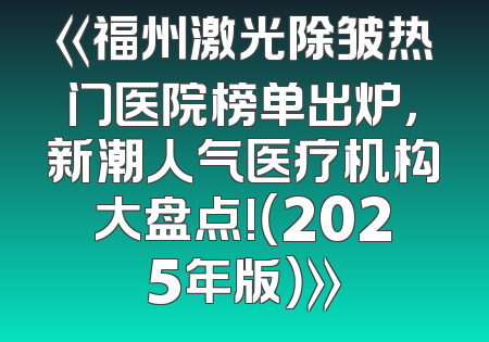 《福州激光除皱热门医院榜单出炉，新潮人气医疗机构大盘点!（2025年版）》