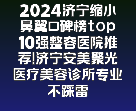 2024济宁缩小鼻翼口碑榜top10强整容医院推荐！济宁安美聚光医疗美容诊所专业不踩雷