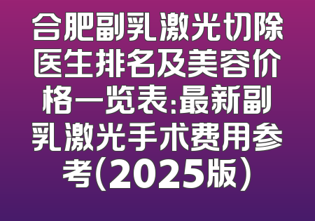 合肥副乳激光切除医生排名及美容价格一览表：最新副乳激光手术费用参考（2025版）