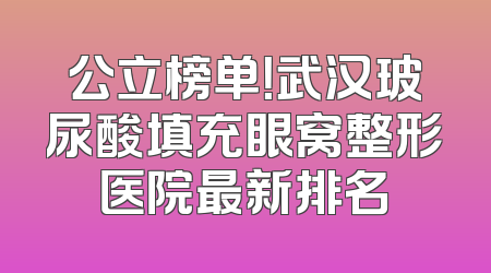 公立榜单！武汉玻尿酸填充眼窝整形医院最新排名