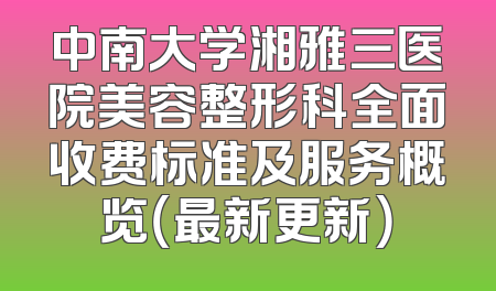 中南大学湘雅三医院美容整形科全面收费标准及服务概览（最新更新）