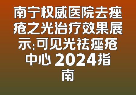 南宁权威医院去痤疮之光治疗效果展示：可见光祛痤疮中心 2024指南
