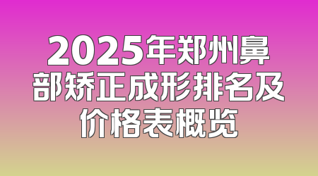 2025年郑州鼻部矫正成形排名及价格表概览