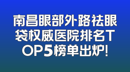 南昌眼部外路祛眼袋权威医院排名TOP5榜单出炉！