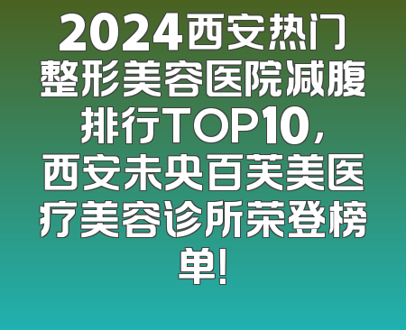 2024西安热门整形美容医院减腹排行TOP10，西安未央百芙美医疗美容诊所荣登榜单！