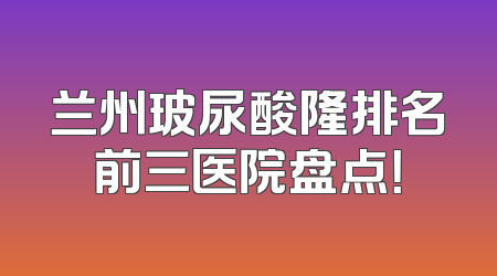 兰州玻尿酸隆排名前三医院盘点！