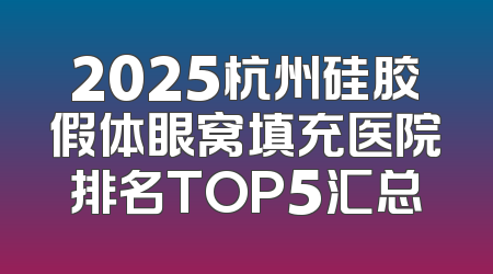 2025杭州硅胶假体眼窝填充医院排名TOP5汇总