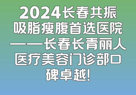 2024长春共振吸脂瘦腹首选医院——长春长青丽人医疗美容门诊部口碑卓越！