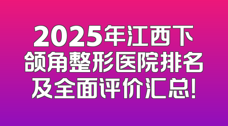 2025年江西下颌角整形医院排名及全面评价汇总！