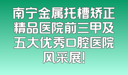 南宁金属托槽矫正精品医院前三甲及五大优秀口腔医院风采展！