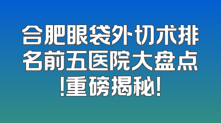 合肥眼袋外切术排名前五医院大盘点！重磅揭秘！