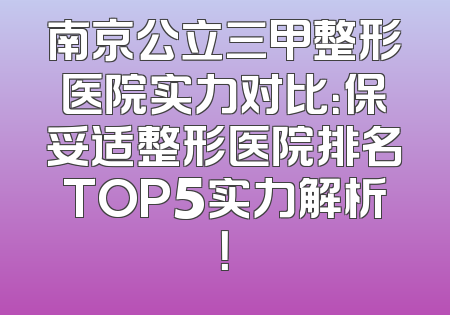南京公立三甲整形医院实力对比：保妥适整形医院排名TOP5实力解析！
