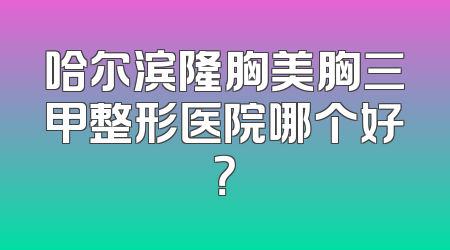 哈尔滨隆胸美胸三甲整形医院哪个好？