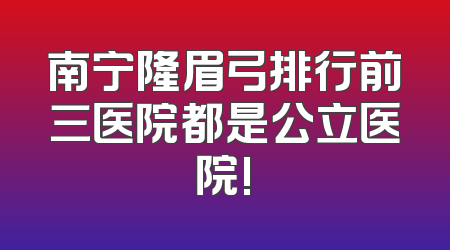 南宁隆眉弓排行前三医院都是公立医院!