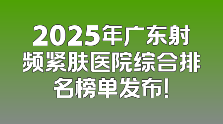 2025年广东射频紧肤医院综合排名榜单发布！