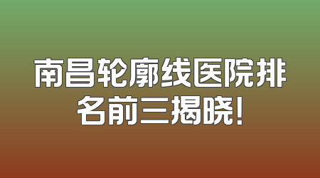 南昌轮廓线医院排名前三揭晓！